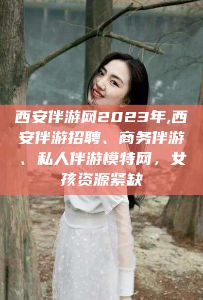 驻马店西安伴游网2023年,西安伴游招聘、商务伴游、私人伴游模特网，女孩资源紧缺