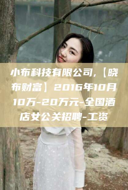 驻马店小布科技有限公司,【晓布财富】2016年10月10万-20万元-全国酒店女公关招聘-工资