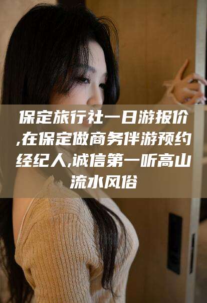 驻马店保定旅行社一日游报价,在保定做商务伴游预约经纪人,诚信第一听高山流水风俗