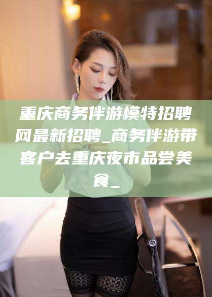 驻马店重庆商务伴游模特招聘网最新招聘_商务伴游带客户去重庆夜市品尝美食_