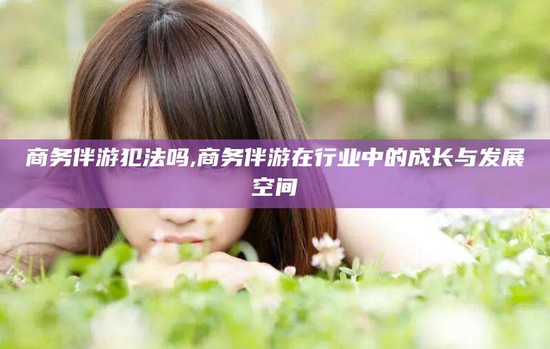 驻马店商务伴游犯法吗,商务伴游在行业中的成长与发展空间