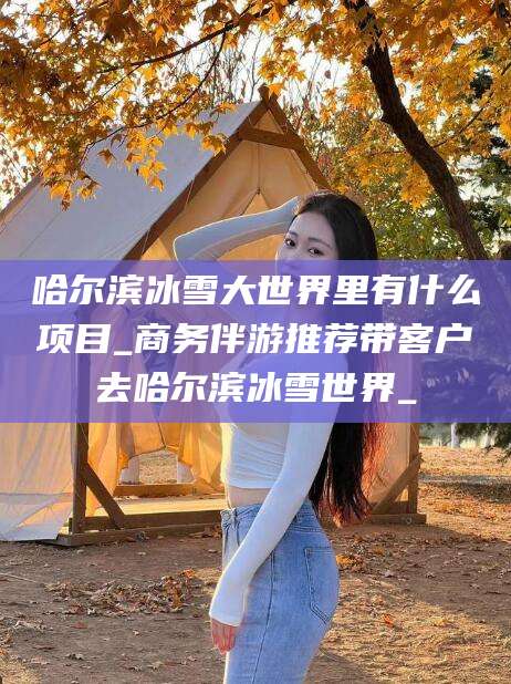 驻马店哈尔滨冰雪大世界里有什么项目_商务伴游推荐带客户去哈尔滨冰雪世界_