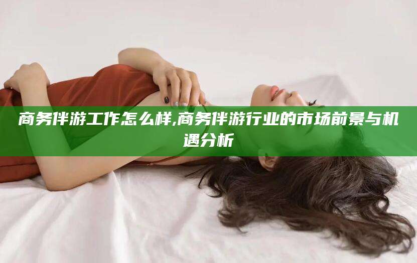 驻马店商务伴游工作怎么样,商务伴游行业的市场前景与机遇分析