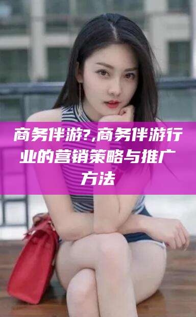 驻马店商务伴游?,商务伴游行业的营销策略与推广方法