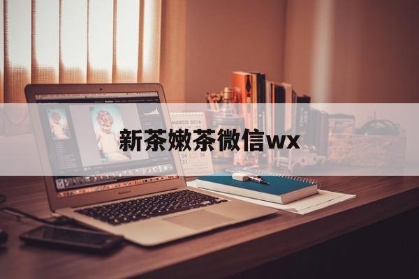 驻马店包含新茶嫩茶微信wx的词条