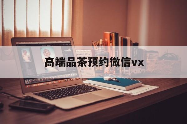 驻马店关于高端品茶预约微信vx的信息