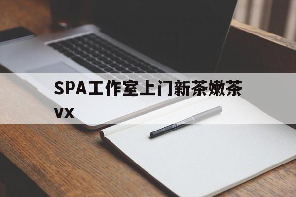 驻马店广州哪里可以找约茶新茶的品茶地最新资讯（谁能告诉我哪里有驻马店SPA工作室上门新茶嫩茶vx？）